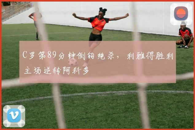 C罗第89分钟倒钩绝杀，利雅得胜利主场逆转阿科多