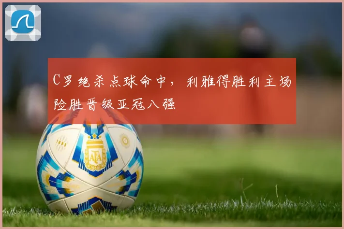 C罗绝杀点球命中,利雅得胜利主场险胜晋级亚冠八强