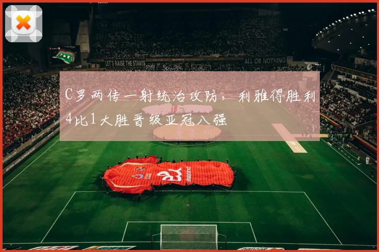 C罗两传一射统治攻防，利雅得胜利4比1大胜晋级亚冠八强