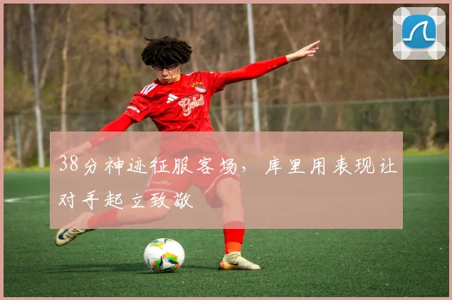 38分神迹征服客场,库里用表现让对手起立致敬