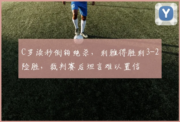 C罗读秒倒钩绝杀,利雅得胜利3-2险胜,裁判赛后坦言难以置信