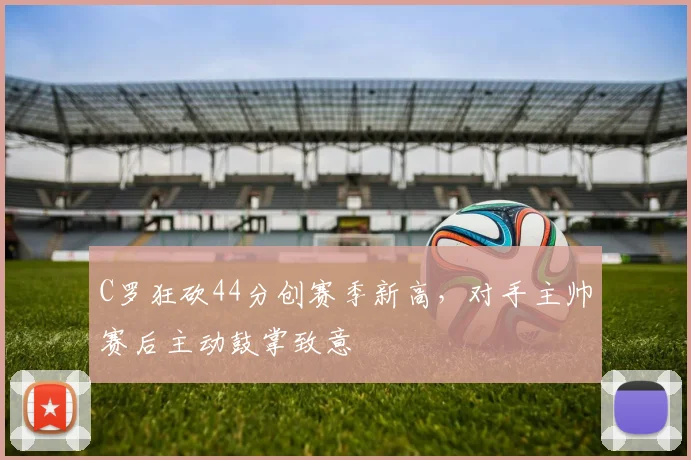 C罗狂砍44分创赛季新高，对手主帅赛后主动鼓掌致意