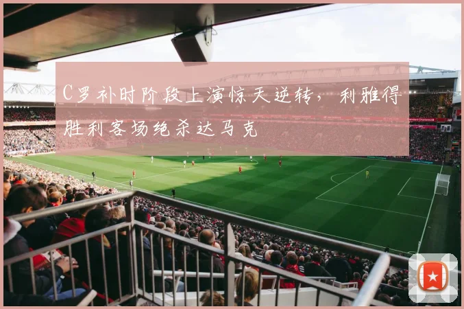 C罗补时阶段上演惊天逆转,利雅得胜利客场绝杀达马克