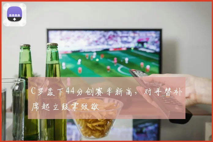 C罗轰下44分创赛季新高，对手替补席起立鼓掌致敬