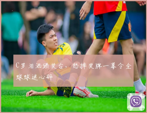 C罗泪洒颁奖台，怒摔奖牌一幕令全球球迷心碎